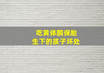 吃黄体酮保胎生下的孩子坏处