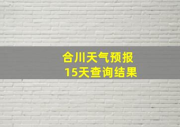 合川天气预报15天查询结果