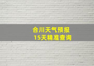 合川天气预报15天精准查询