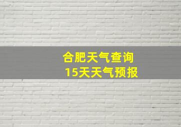 合肥天气查询15天天气预报