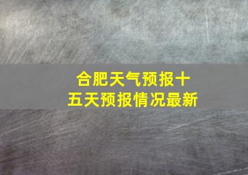 合肥天气预报十五天预报情况最新