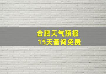 合肥天气预报15天查询免费