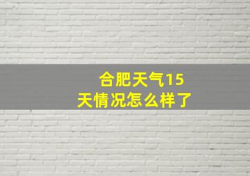 合肥天气15天情况怎么样了