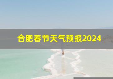 合肥春节天气预报2024