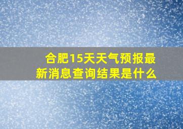 合肥15天天气预报最新消息查询结果是什么