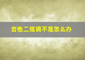 吉他二弦调不准怎么办