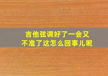 吉他弦调好了一会又不准了这怎么回事儿呢