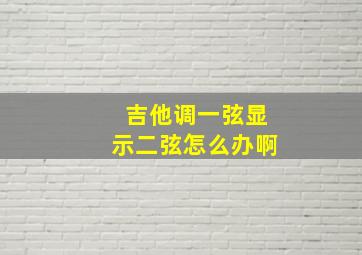 吉他调一弦显示二弦怎么办啊