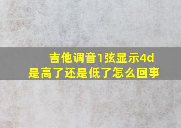 吉他调音1弦显示4d是高了还是低了怎么回事