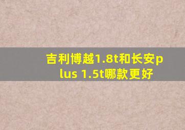 吉利博越1.8t和长安plus 1.5t哪款更好