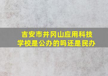 吉安市井冈山应用科技学校是公办的吗还是民办