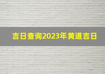 吉日查询2023年黄道吉日