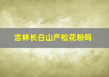 吉林长白山产松花粉吗