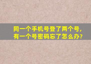 同一个手机号登了两个号,有一个号密码忘了怎么办?