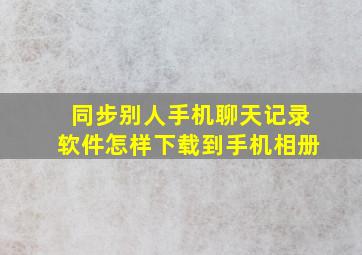 同步别人手机聊天记录软件怎样下载到手机相册