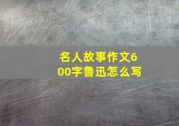 名人故事作文600字鲁迅怎么写