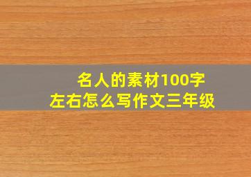 名人的素材100字左右怎么写作文三年级