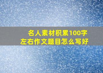 名人素材积累100字左右作文题目怎么写好