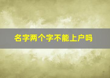 名字两个字不能上户吗