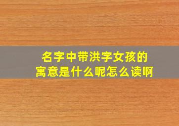 名字中带洪字女孩的寓意是什么呢怎么读啊