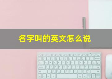 名字叫的英文怎么说