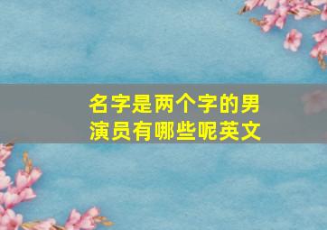 名字是两个字的男演员有哪些呢英文