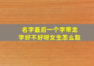 名字最后一个字带龙字好不好呀女生怎么取