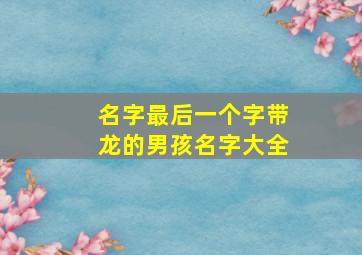 名字最后一个字带龙的男孩名字大全