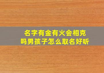 名字有金有火会相克吗男孩子怎么取名好听