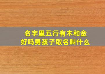 名字里五行有木和金好吗男孩子取名叫什么