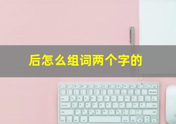 后怎么组词两个字的