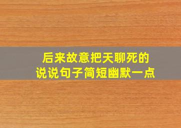 后来故意把天聊死的说说句子简短幽默一点