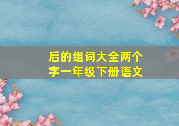 后的组词大全两个字一年级下册语文