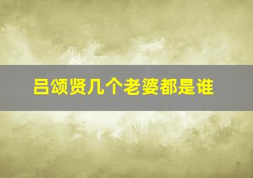 吕颂贤几个老婆都是谁