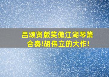 吕颂贤版笑傲江湖琴箫合奏!胡伟立的大作!