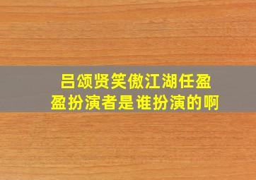 吕颂贤笑傲江湖任盈盈扮演者是谁扮演的啊