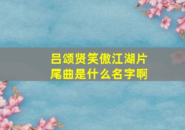 吕颂贤笑傲江湖片尾曲是什么名字啊