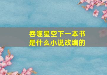 吞噬星空下一本书是什么小说改编的