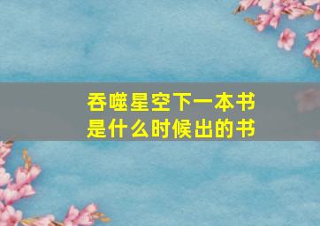 吞噬星空下一本书是什么时候出的书