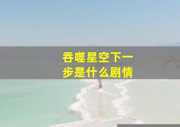 吞噬星空下一步是什么剧情