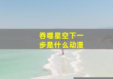 吞噬星空下一步是什么动漫