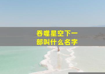 吞噬星空下一部叫什么名字