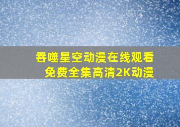 吞噬星空动漫在线观看免费全集高清2K动漫