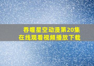 吞噬星空动漫第20集在线观看视频播放下载