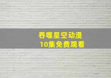 吞噬星空动漫10集免费观看