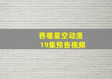 吞噬星空动漫19集预告视频