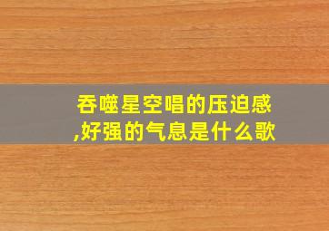 吞噬星空唱的压迫感,好强的气息是什么歌