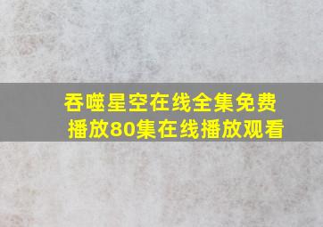 吞噬星空在线全集免费播放80集在线播放观看