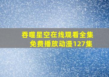 吞噬星空在线观看全集免费播放动漫127集