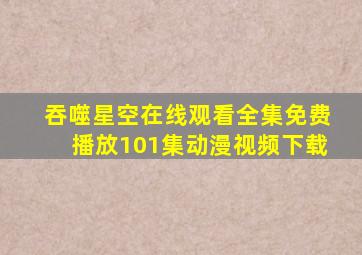 吞噬星空在线观看全集免费播放101集动漫视频下载